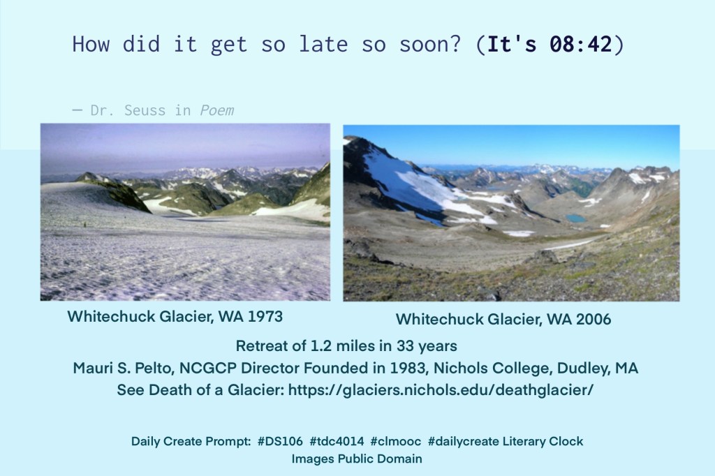 How did it get so late so soon?
Source of Public Domain images:
Retreat of Glaciers: https://en.wikipedia.org/wiki/Retreat_of_glaciers_since_1850
White Chuck Glacier, WA 1973 and 2006

See Retreat Before and After: Death of A Glacier
https://glaciers.nichols.edu/deathglacier/