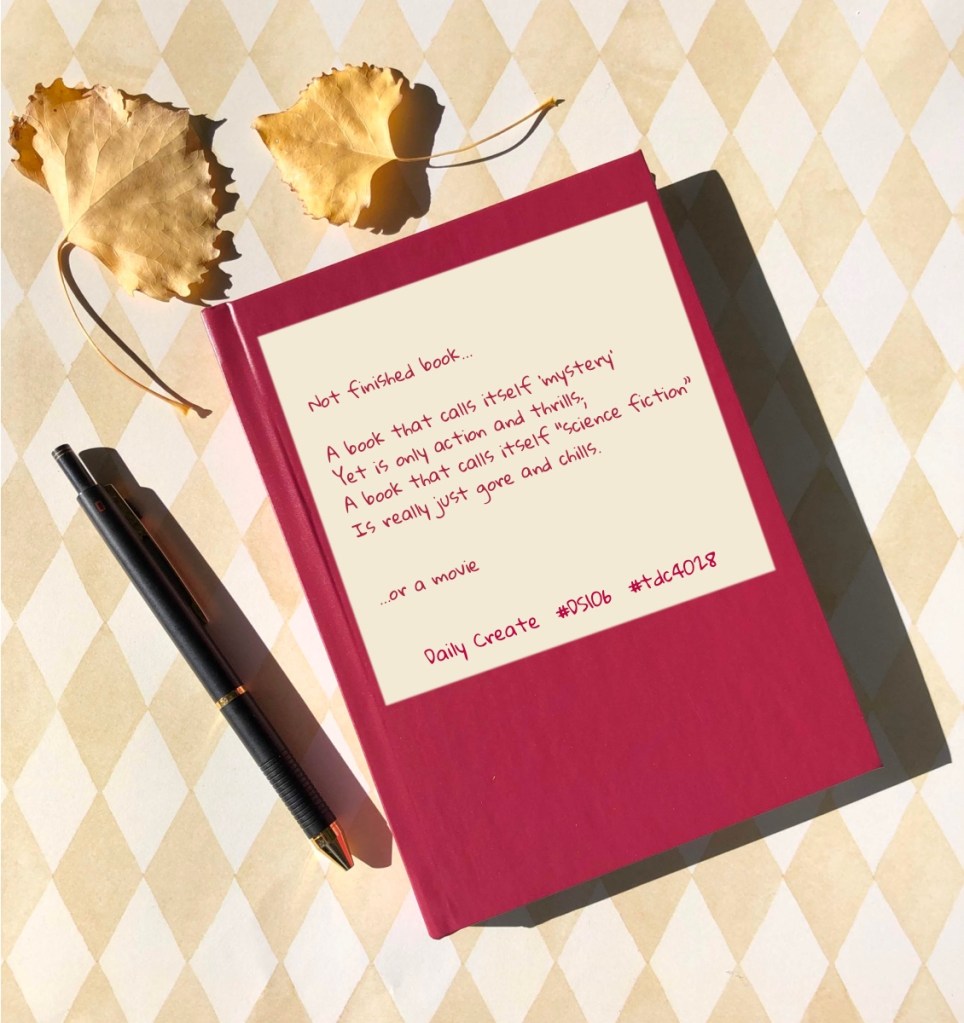 Book and pen— with poem on cover: 

Not finished book… 

A book that calls itself ‘mystery’
Yet is only action and thrills;
A book that calls itself “science fiction”
Is really just gore and chills.

... or a movie

