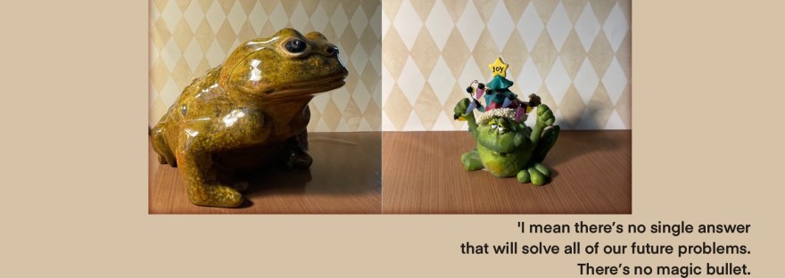 A frog and toad adventure The Plot Thickens Grump: “And I’m not happy about it.” Joy: “And you can be a voice for change, like Octavia says—-“ 'I mean there’s no single answer that will solve all of our future problems. There’s no magic bullet. Instead there are thousands of answers — at least. You can be one of them if you choose to be.' Octavia Butler, science fiction author, from Audrey Watters March 8, 2022 transcript/post “Hope for the Future” http://hackeducation.com/2022/03/08/hope