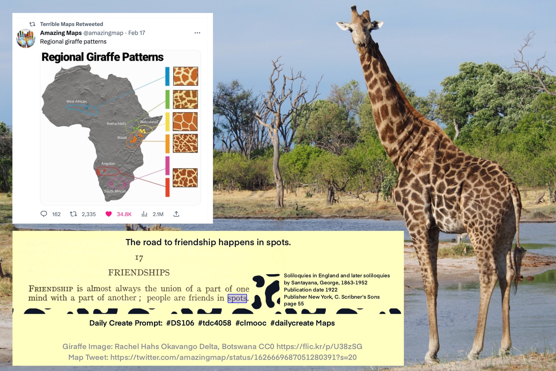 Daily Create 4058 response The road to friendship happens in spots. CC0 Giraffe image; Map of Giraffe Patterns; Quote: Friendship is almost always the union of a part of one mind with the part of another; people are friends in spots. Soliloquies in England and later soliloquies by Santayana, George, 1863-1952 Publication date 1922 Publisher New York, C. Scribner's Sons page 55