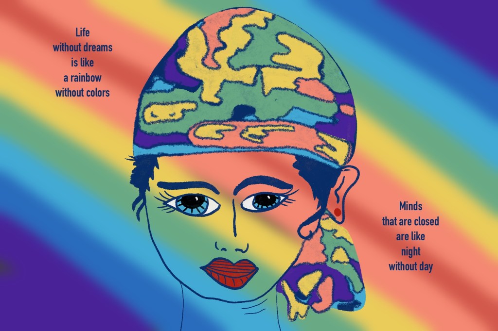a face made of rainbow, filled with dreams and light

A life without dreams is like a rainbow without color.
Minds that are closed are like night without day.