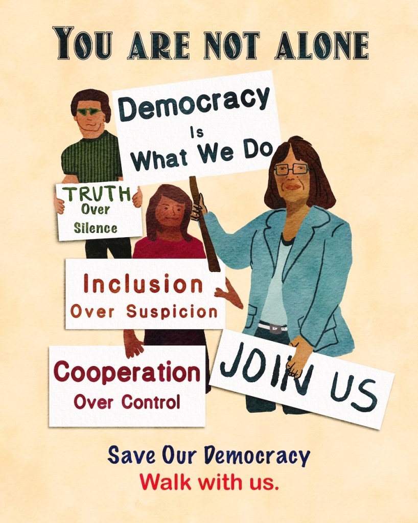 People protecting democracy: You are not alone; Democracy is what we do; truth over silence; inclusion over suspicion; cooperation over control; save our democracy; walk with us; Sheri42