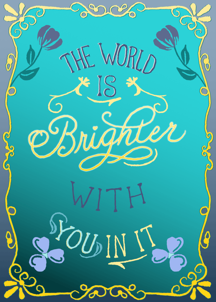 The world is brighter with you in it poster by Sheri42